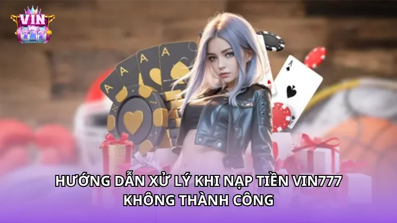 Hướng dẫn xử lý khi nạp tiền Vin777 không thành công