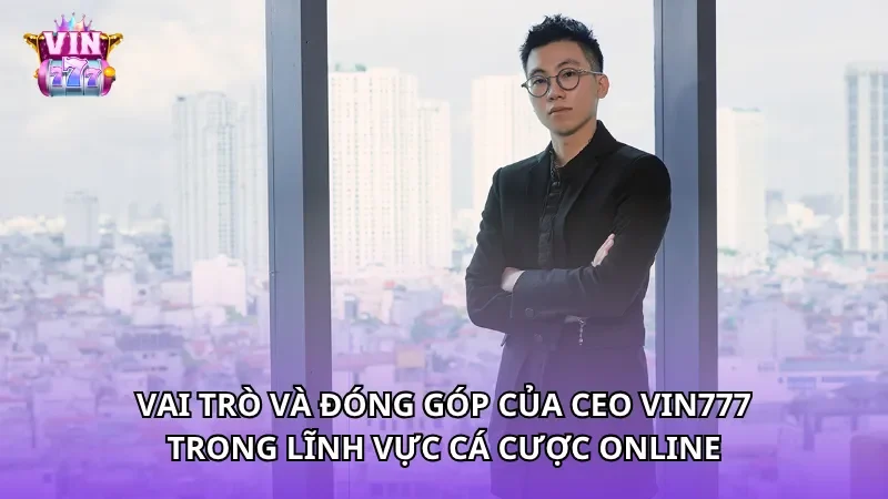 Vai trò và đóng góp của CEO Vin777 trong lĩnh vực cá cược Online